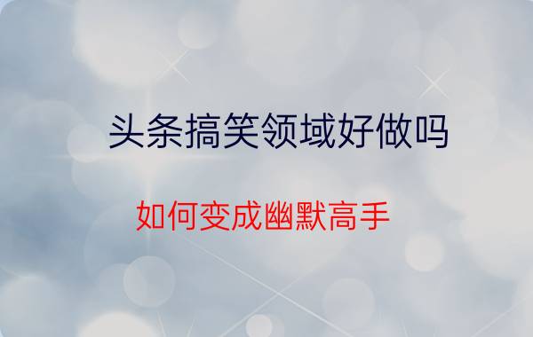 头条搞笑领域好做吗 如何变成幽默高手？